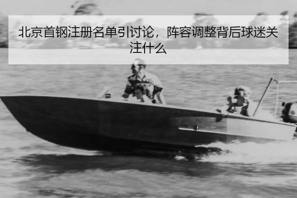 北京首钢注册名单引讨论，阵容调整背后球迷关注什么