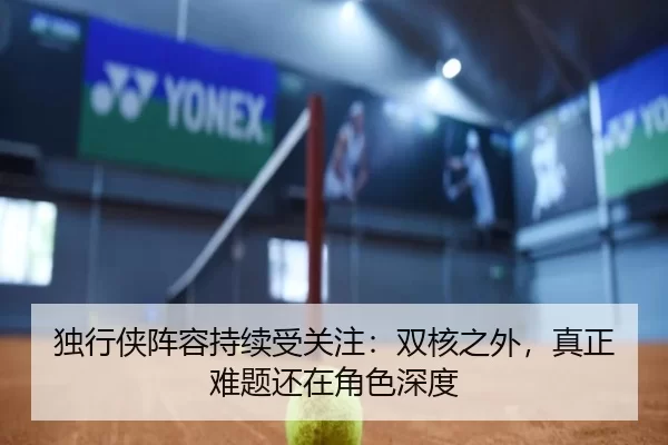 独行侠阵容持续受关注：双核之外，真正难题还在角色深度