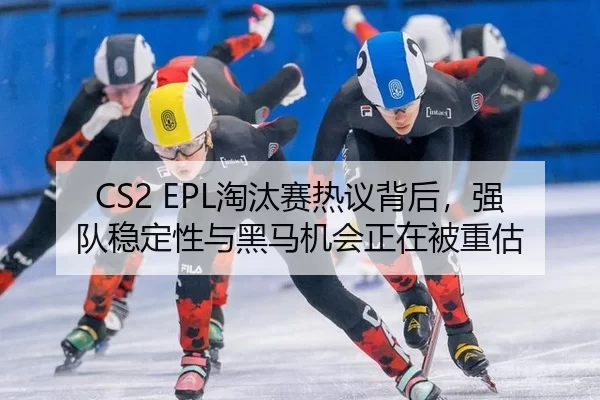 CS2 EPL淘汰赛热议背后，强队稳定性与黑马机会正在被重估